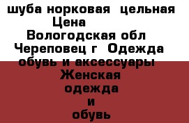 шуба норковая, цельная › Цена ­ 17 000 - Вологодская обл., Череповец г. Одежда, обувь и аксессуары » Женская одежда и обувь   . Вологодская обл.,Череповец г.